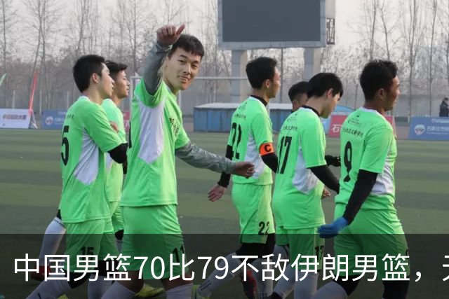 中国男篮70比79不敌伊朗男篮，无缘铜牌，创亚运会历史第二差战绩